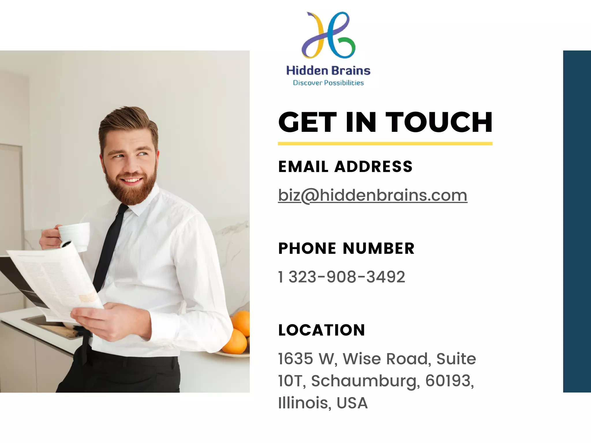GET IN TOUCH
EMAIL ADDRESS
biz@hiddenbrains.com
PHONE NUMBER
1 323-908-3492
LOCATION
1635 W, Wise Road, Suite
10T, Schaumburg, 60193,
Illinois, USA
 