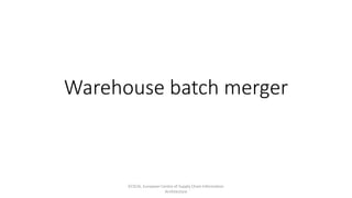Warehouse batch merger
ECSCIA, European Centre of Supply Chain Information
Architecture
 