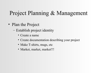 Project Planning & Management Plan the Project Establish project identity Create a name Create documentation describing your project Make T-shirts, mugs, etc Market, market, market!!! 