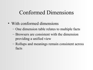 Conformed Dimensions With conformed dimensions One dimension table relates to multiple facts Browsers are consistent with the dimension providing a unified view Rollups and meanings remain consistent across facts 