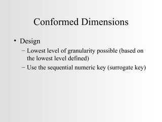 Conformed Dimensions Design Lowest level of granularity possible (based on the lowest level defined) Use the sequential numeric key (surrogate key) 