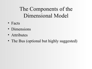 The Components of the Dimensional Model Facts Dimensions Attributes The Bus (optional but highly suggested) 