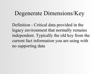 Degenerate Dimensions/Key Definition - Critical data provided in the legacy environment that normally remains independent. Typically the old key from the current fact information you are using with no supporting data 