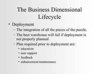 The Business Dimensional Lifecycle Deployment The integration of all the pieces of the puzzle. The best warehouse will fail if deployment is not properly planned Plan required prior to deployment are: education user support feedback enhancement/maintenance 