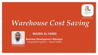 Warehouse Cost Saving
MAZEN AL-FARES
Business Development Manager
Integrated logistics – Saudi Arabia
 