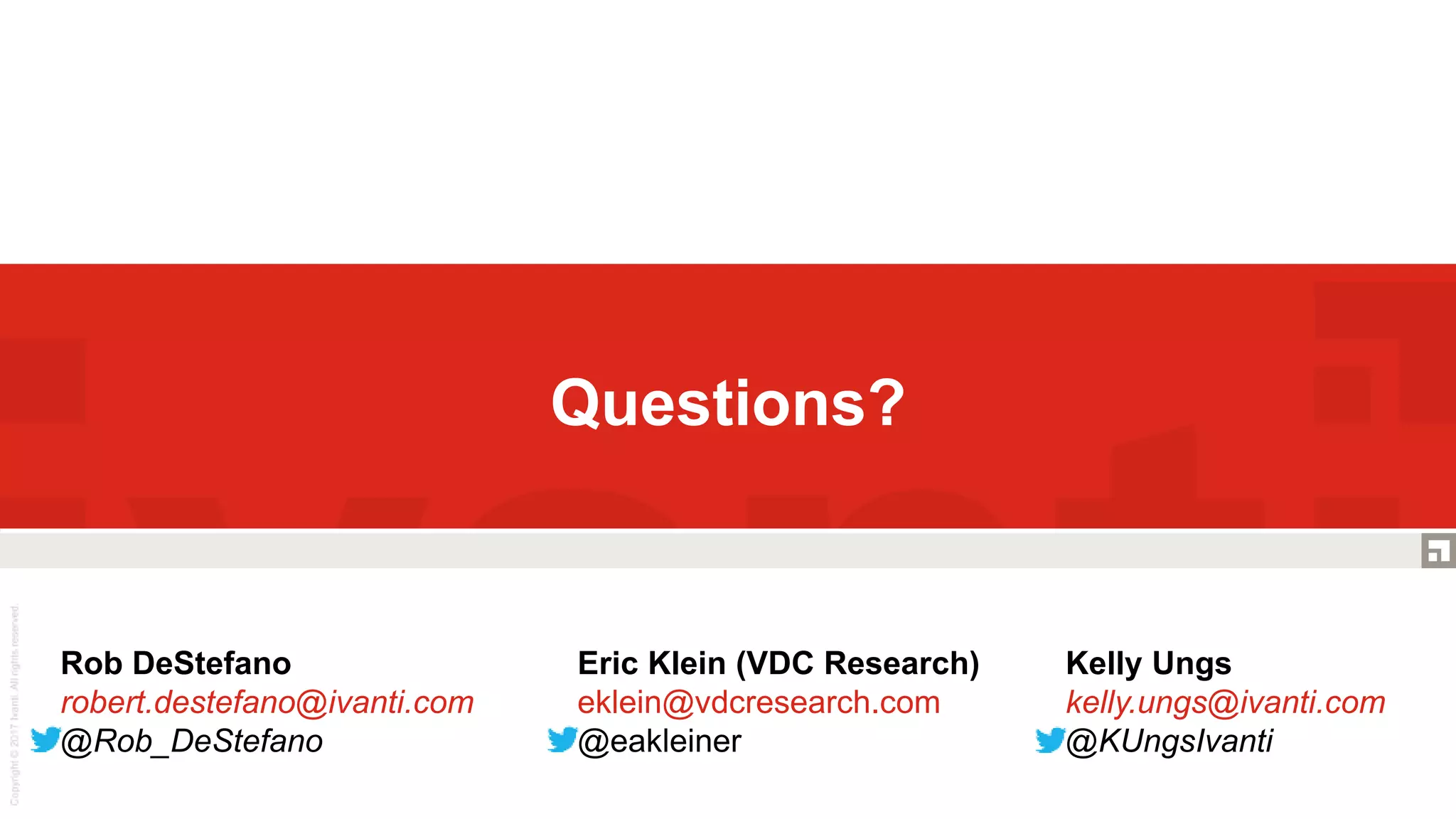 Questions?
Rob DeStefano
robert.destefano@ivanti.com
@Rob_DeStefano
Kelly Ungs
kelly.ungs@ivanti.com
@KUngsIvanti
Eric Klein (VDC Research)
eklein@vdcresearch.com
@eakleiner
 