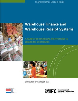Warehouse Finance and
Warehouse Receipt Systems
A Guide for Financial Institutions in
Emerging Economies
IFC ADVISORY SERVICES | ACCESS TO FINANCE
IN PARTNERSHIP WITH
Distribution by Permission Only
 