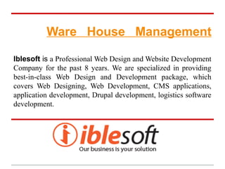 Ware House Management

Iblesoft is a Professional Web Design and Website Development
Company for the past 8 years. We are specialized in providing
best-in-class Web Design and Development package, which
covers Web Designing, Web Development, CMS applications,
application development, Drupal development, logistics software
development.
 