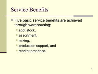 14 
Service Benefits 
 Five basic service benefits are achieved 
through warehousing: 
 spot stock, 
 assortment, 
 mixing, 
 production support, and 
 market presence. 
 