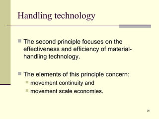 26 
Handling technology 
 The second principle focuses on the 
effectiveness and efficiency of material-handling 
technology. 
 The elements of this principle concern: 
 movement continuity and 
 movement scale economies. 
 