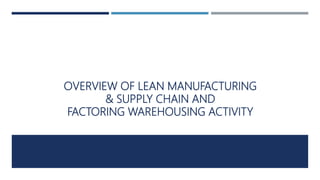 OVERVIEW OF LEAN MANUFACTURING
& SUPPLY CHAIN AND
FACTORING WAREHOUSING ACTIVITY
 