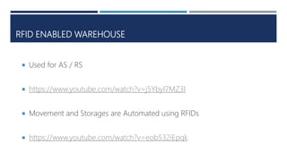 RFID ENABLED WAREHOUSE
 Used for AS / RS
 https://www.youtube.com/watch?v=j5YbyI7MZ3I
 Movement and Storages are Automated using RFIDs
 https://www.youtube.com/watch?v=eob532iEpqk
 