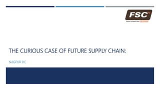THE CURIOUS CASE OF FUTURE SUPPLY CHAIN:
NAGPUR DC
 