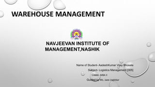 WAREHOUSE MANAGEMENT
NAVJEEVAN INSTITUTE OF
MANAGEMENT,NASHIK
Name of Student- AadeshKumar Vijay Bhosale
Subject- Logistics Management [305]
Class -MBA II
Guided by-Ms. Jaee Joglekar
 