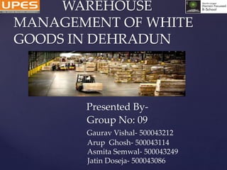 WAREHOUSE
MANAGEMENT OF WHITE
GOODS IN DEHRADUN
Presented By-
Group No: 09
Gaurav Vishal- 500043212
Arup Ghosh- 500043114
Asmita Semwal- 500043249
Jatin Doseja- 500043086
 