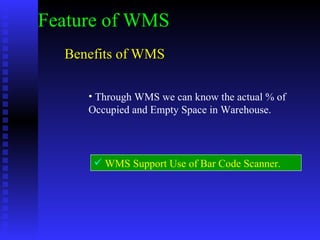 Benefits of WMS  Through WMS we can know the actual % of Occupied and Empty Space in Warehouse. WMS Support Use of Bar Code Scanner. Feature of WMS 