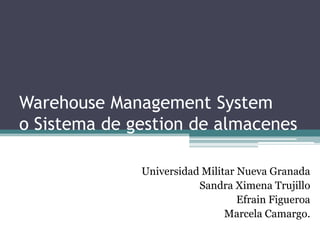 Warehouse Management System
o Sistema de gestion de almacenes
Universidad Militar Nueva Granada
Sandra Ximena Trujillo
Efrain Figueroa
Marcela Camargo.
 