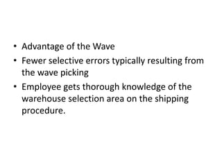 • Advantage of the Wave
• Fewer selective errors typically resulting from
the wave picking
• Employee gets thorough knowledge of the
warehouse selection area on the shipping
procedure.
 