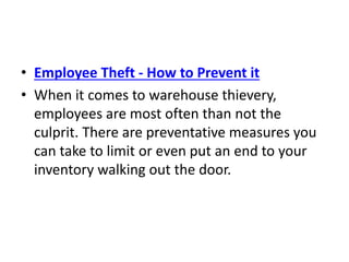• Employee Theft - How to Prevent it
• When it comes to warehouse thievery,
employees are most often than not the
culprit. There are preventative measures you
can take to limit or even put an end to your
inventory walking out the door.
 