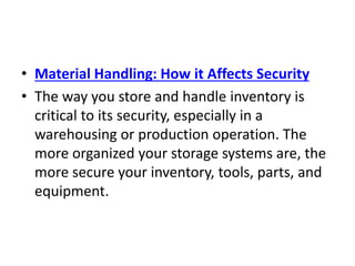 • Material Handling: How it Affects Security
• The way you store and handle inventory is
critical to its security, especially in a
warehousing or production operation. The
more organized your storage systems are, the
more secure your inventory, tools, parts, and
equipment.
 