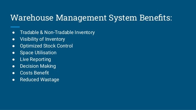 Warehouse Management System Beneﬁts:
● Tradable & Non-Tradable Inventory
● Visibility of Inventory
● Optimized Stock Control
● Space Utilisation
● Live Reporting
● Decision Making
● Costs Beneﬁt
● Reduced Wastage
 
