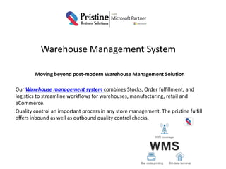 Warehouse Management System
Moving beyond post-modern Warehouse Management Solution
Our Warehouse management system combines Stocks, Order fulfillment, and
logistics to streamline workflows for warehouses, manufacturing, retail and
eCommerce.
Quality control an important process in any store management, The pristine fulfill
offers inbound as well as outbound quality control checks.
 