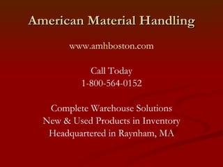 American Material Handling www.amhboston.com Call Today 1-800-564-0152 Complete Warehouse Solutions New & Used Products in Inventory Headquartered in Raynham, MA 
