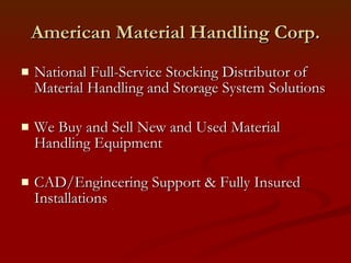 American Material Handling Corp. National Full-Service Stocking Distributor of Material Handling and Storage System Solutions We Buy and Sell New and Used Material Handling Equipment CAD/Engineering Support & Fully Insured Installations 
