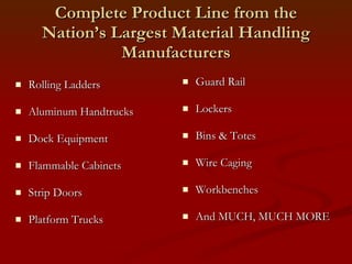 Complete Product Line from the Nation’s Largest Material Handling Manufacturers Rolling Ladders Aluminum Handtrucks Dock Equipment Flammable Cabinets Strip Doors Platform Trucks Guard Rail Lockers Bins & Totes Wire Caging Workbenches And MUCH, MUCH MORE 