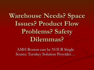 Warehouse Needs? Space Issues? Product Flow Problems? Safety Dilemmas? AMH Boston can be YOUR Single Source Turnkey Solution Provider… 
