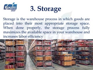 3. Storage
Storage is the warehouse process in which goods are
placed into their most appropriate storage space.
When done properly, the storage process fully
maximizes the available space in your warehouse and
increases labor efficiency
 