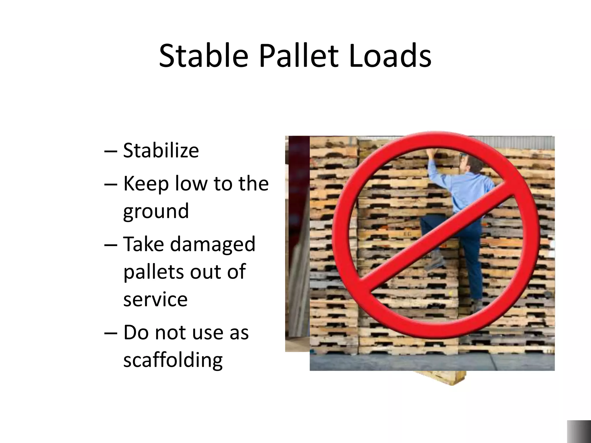 Stable Pallet Loads
– Stabilize
– Keep low to the
ground
– Take damaged
pallets out of
service
– Do not use as
scaffolding
 