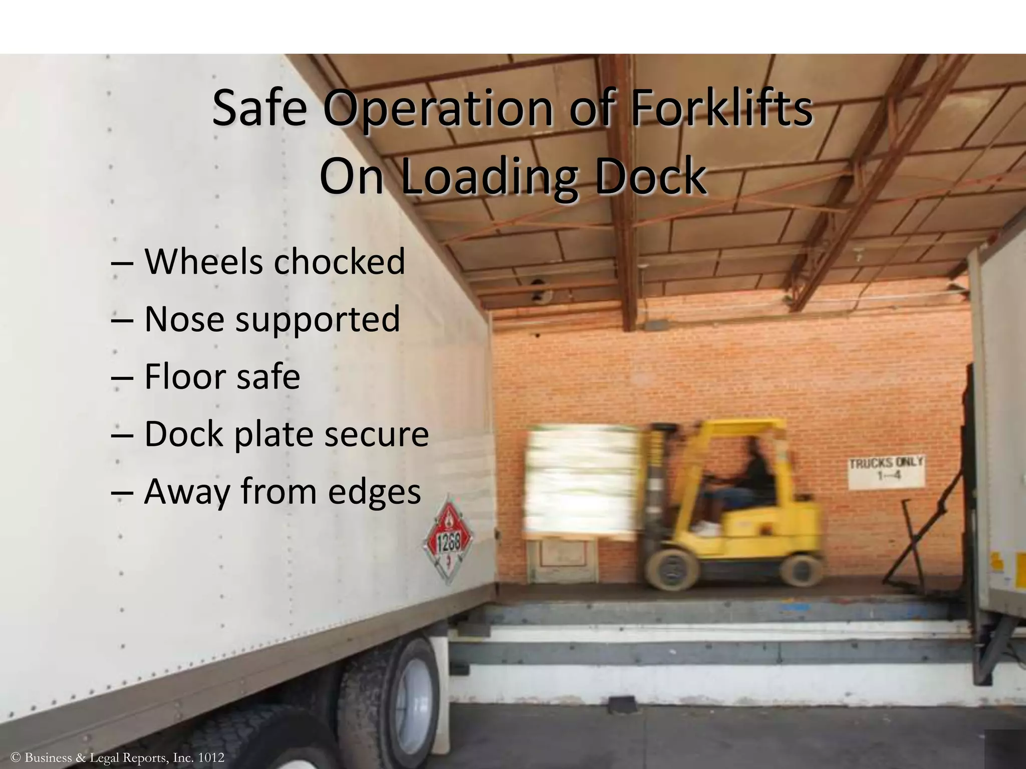 Safe Operation of Forklifts
On Loading Dock
– Wheels chocked
– Nose supported
– Floor safe
– Dock plate secure
– Away from edges
© Business & Legal Reports, Inc. 1012
 