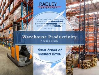 Warehouse Productivity
A Case Study
Save hours of
wasted time.
How an electronic equipment
manufacturer streamlined
processes, automated tasks &
gained real-time visibility to
their inventory.
 