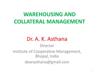 WAREHOUSING AND
COLLATERAL MANAGEMENT
Dr. A. K. Asthana
Director
Institute of Cooperative Management,
Bhopal, India
dearasthana@gmail.com
1

 