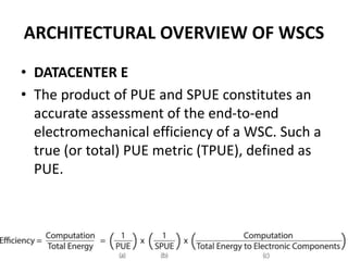 ARCHITECTURAL OVERVIEW OF WSCS
• DATACENTER E
• The product of PUE and SPUE constitutes an
accurate assessment of the end-to-end
electromechanical efficiency of a WSC. Such a
true (or total) PUE metric (TPUE), defined as
PUE.
 