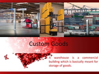 Custom Goods
A warehouse is a commercial
building which is basically meant for
storage of goods.
 