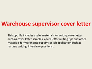 Warehouse supervisor cover letter
This ppt file includes useful materials for writing cover letter
such as cover letter samples, cover letter writing tips and other
materials for Warehouse supervisor job application such as
resume writing, interview questions…

 