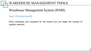 WAREHOUSE MANAGEMENT TOOLS
Warehouse Management System (WMS)
Step 5: Calculate the ROI
Once calculated and accepted by the board you can begin the process of
supplier selection
 