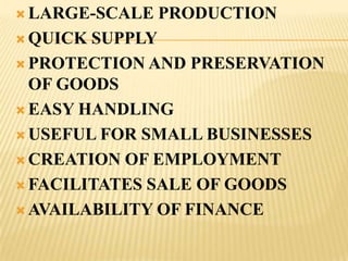 LARGE-SCALE   PRODUCTION
 QUICK SUPPLY
 PROTECTION AND PRESERVATION
  OF GOODS
 EASY HANDLING

 USEFUL FOR SMALL BUSINESSES

 CREATION OF EMPLOYMENT

 FACILITATES SALE OF GOODS

 AVAILABILITY OF FINANCE
 