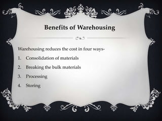 Benefits of Warehousing

Warehousing reduces the cost in four ways1.

Consolidation of materials

2.

Breaking the bulk materials

3.

Processing

4.

Storing

 