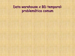 Data warehouse x BD temporal:
problemática comum
 