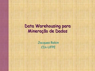 Data Warehousing para
Mineração de Dados
Jacques Robin
CIn-UFPE
 