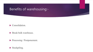 Benefits of warehousing:-
 Consolidation.
 Break bulk warehouse.
 Processing / Postponement.
 Stockpiling.
 