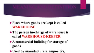 MEANING AND DEFINITION
Place where goods are kept is called
WAREHOUSE
The person in-charge of warehouse is
called WAREHOUSE-KEEPER
A commercial building for storage of
goods
Used by manufacturers, importers,
 