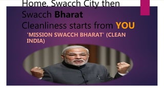 Home, Swacch City then
Swacch Bharat
Cleanliness starts from YOU
'MISSION SWACCH BHARAT' (CLEAN
INDIA)
 