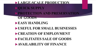 LARGE-SCALE PRODUCTION
QUICK SUPPLY
PROTECTION AND PRESERVATION
OF GOODS
EASY HANDLING
USEFUL FOR SMALL BUSINESSES
CREATION OF EMPLOYMENT
FACILITATES SALE OF GOODS
AVAILABILITY OF FINANCE
 