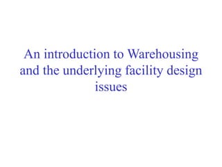 An introduction to Warehousing
and the underlying facility design
issues
 