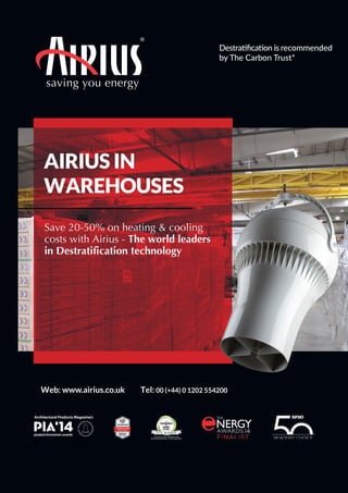 saving you energy
AIRIUS IN
WAREHOUSES
Save 20-50% on heating & cooling
costs with Airius - The world leaders
in Destratification technology
Web: www.airius.co.uk Tel: 00 (+44) 0 1202 554200
Destraiﬁcaion is recommended
by The Carbon Trust*
 