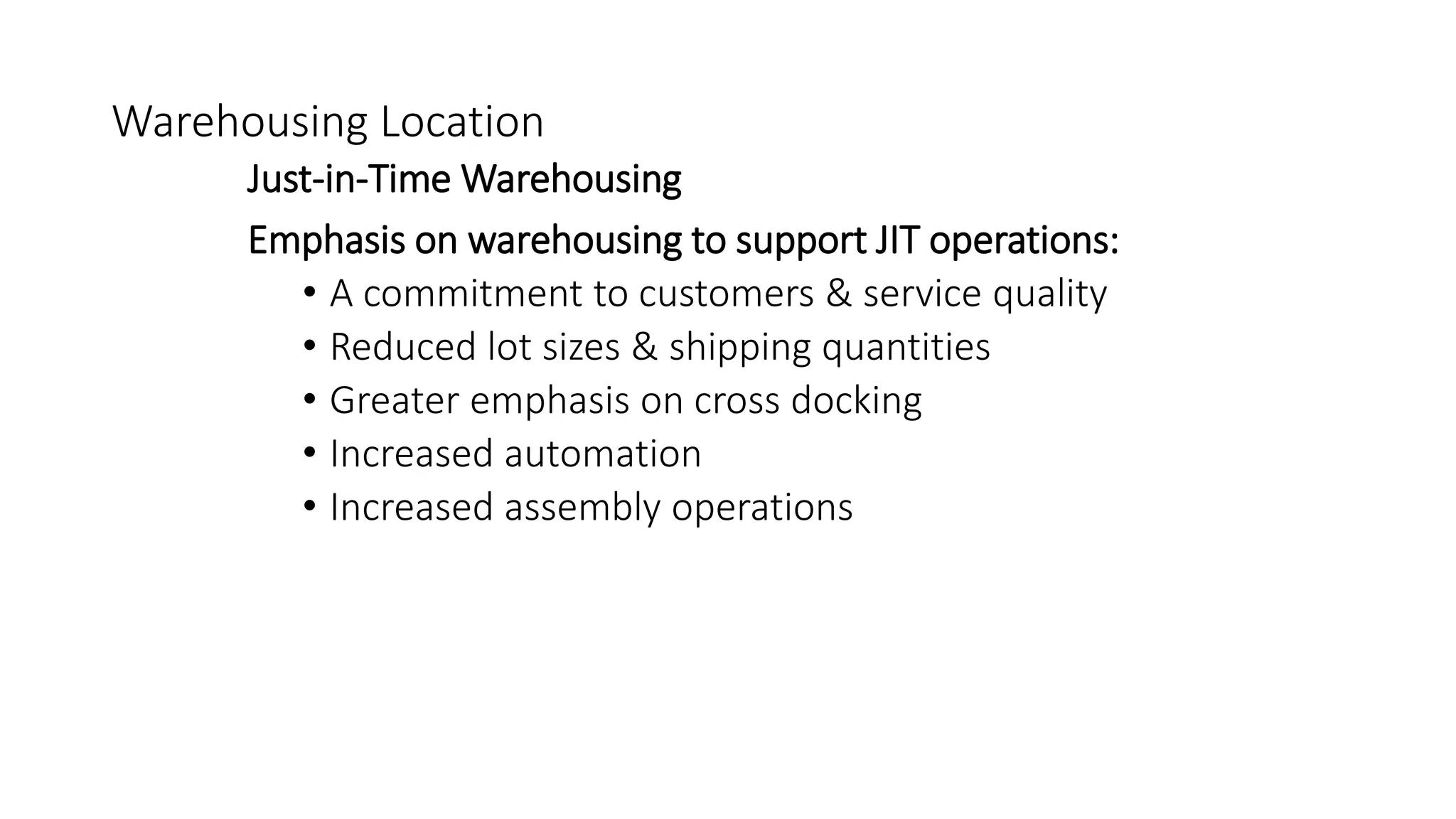 Warehousing Location
Just-in-Time Warehousing
Emphasis on warehousing to support JIT operations:
• A commitment to customers & service quality
• Reduced lot sizes & shipping quantities
• Greater emphasis on cross docking
• Increased automation
• Increased assembly operations
 
